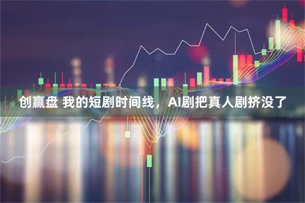 创赢盘 我的短剧时间线，AI剧把真人剧挤没了