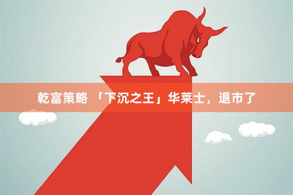 乾富策略 「下沉之王」华莱士，退市了
