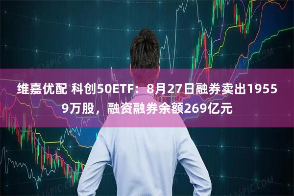 维嘉优配 科创50ETF：8月27日融券卖出19559万股，融资融券余额269亿元