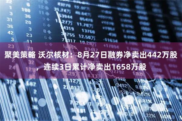 聚美策略 沃尔核材：8月27日融券净卖出442万股，连续3日累计净卖出1658万股