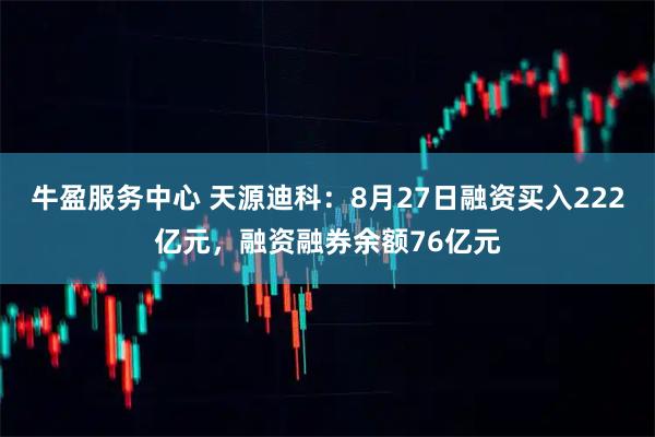 牛盈服务中心 天源迪科：8月27日融资买入222亿元，融资融券余额76亿元