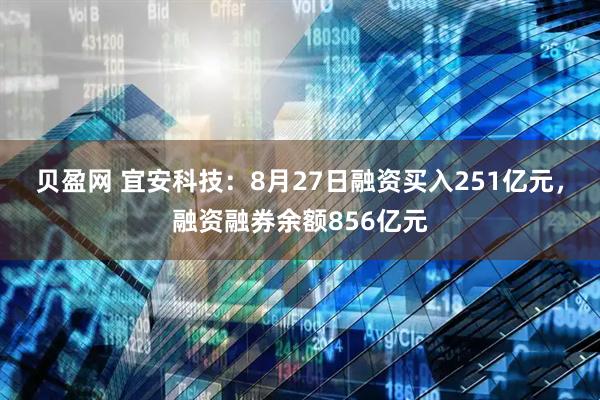 贝盈网 宜安科技：8月27日融资买入251亿元，融资融券余额856亿元