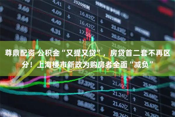尊鼎配资 公积金“又提又贷”，房贷首二套不再区分！上海楼市新政为购房者全面“减负”