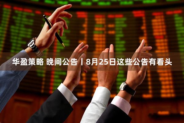 华盈策略 晚间公告丨8月25日这些公告有看头