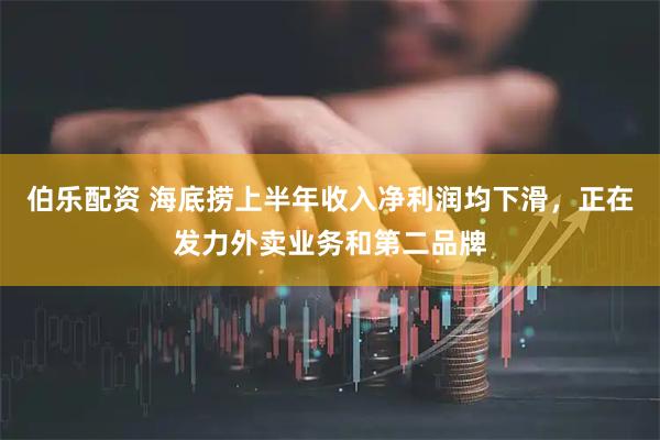 伯乐配资 海底捞上半年收入净利润均下滑，正在发力外卖业务和第二品牌