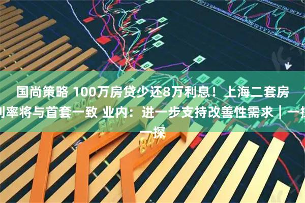 国尚策略 100万房贷少还8万利息！上海二套房利率将与首套一致 业内：进一步支持改善性需求︱一探
