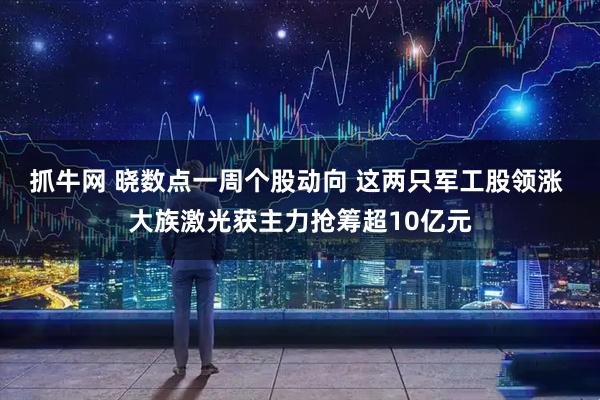 抓牛网 晓数点一周个股动向 这两只军工股领涨 大族激光获主力抢筹超10亿元
