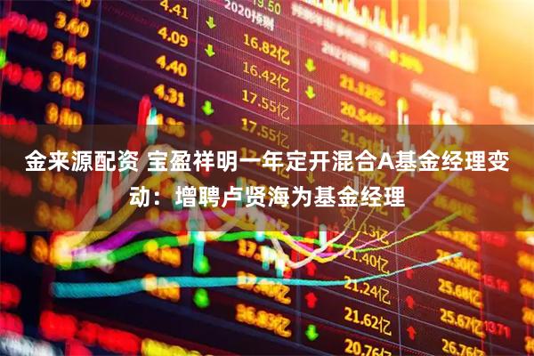 金来源配资 宝盈祥明一年定开混合A基金经理变动：增聘卢贤海为基金经理
