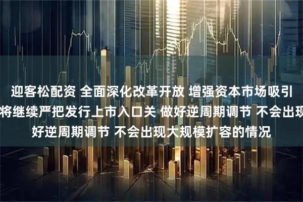 迎客松配资 全面深化改革开放 增强资本市场吸引力和包容性 证监会将继续严把发行上市入口关 做好逆周期调节 不会出现大规模扩容的情况