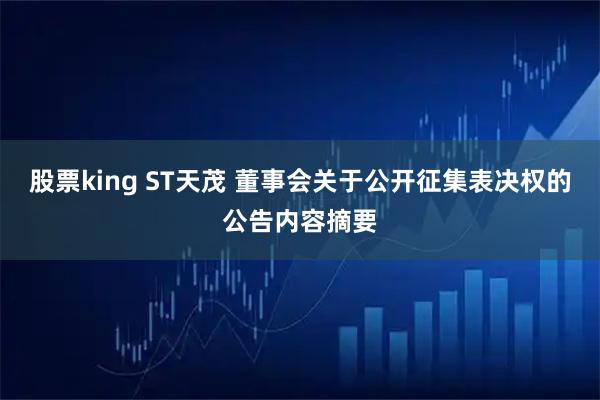股票king ST天茂 董事会关于公开征集表决权的公告内容摘要