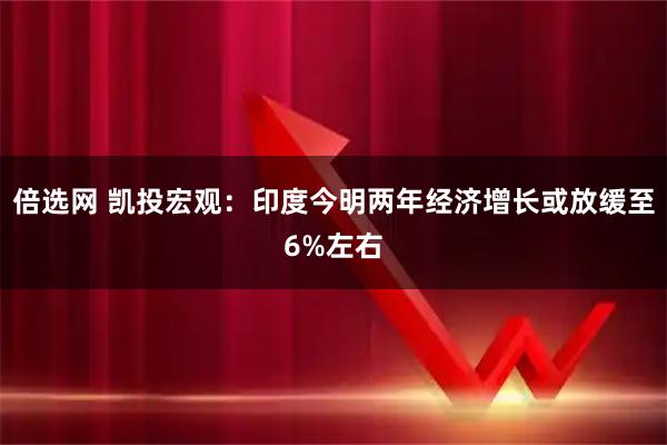 倍选网 凯投宏观：印度今明两年经济增长或放缓至6%左右