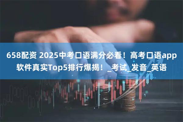 658配资 2025中考口语满分必看！高考口语app软件真实Top5排行爆揭！_考试_发音_英语